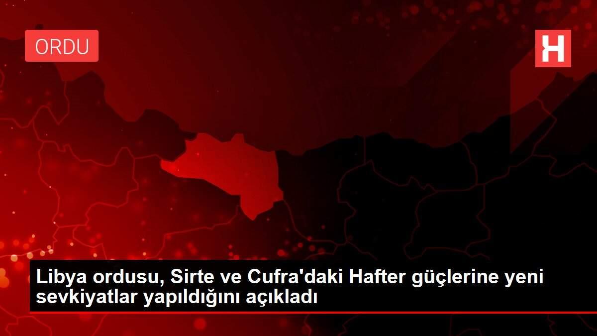 Libya ordusu, Sirte ve Cufra'daki Hafter güçlerine yeni sevkiyatlar yapıldığını açıkladı