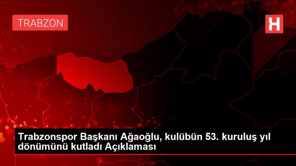 Trabzonspor Başkanı Ağaoğlu, kulübün 53. kuruluş yıl dönümünü kutladı Açıklaması