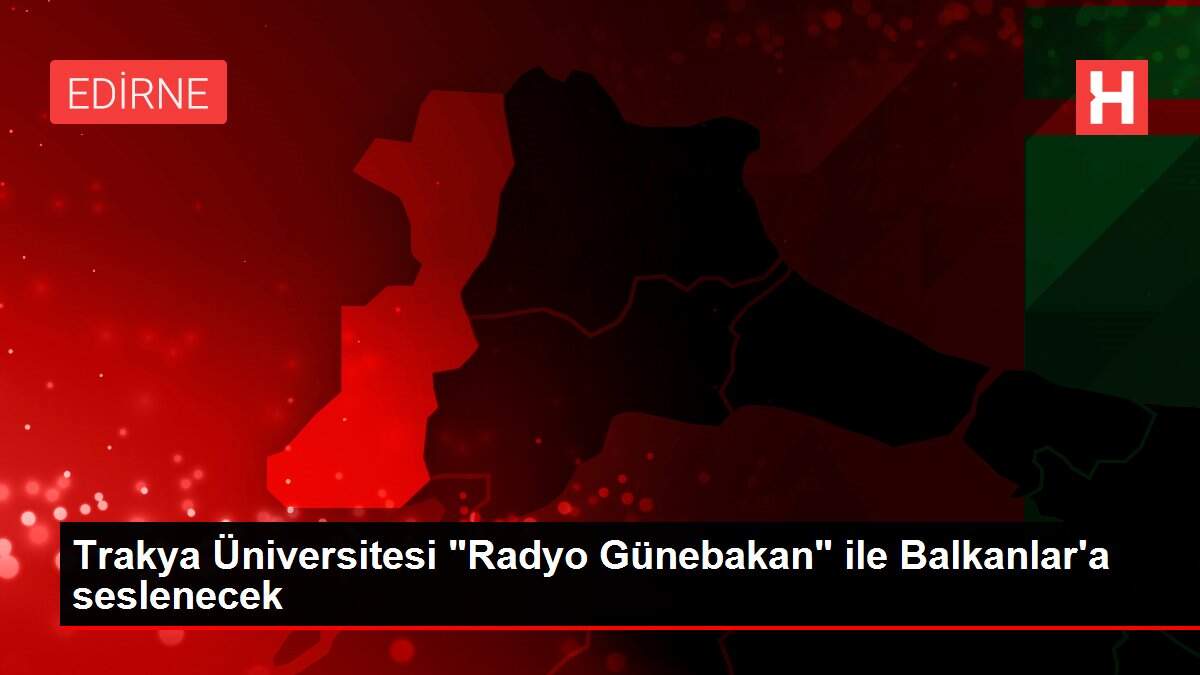 Trakya Üniversitesi 'Radyo Günebakan' ile Balkanlar'a seslenecek