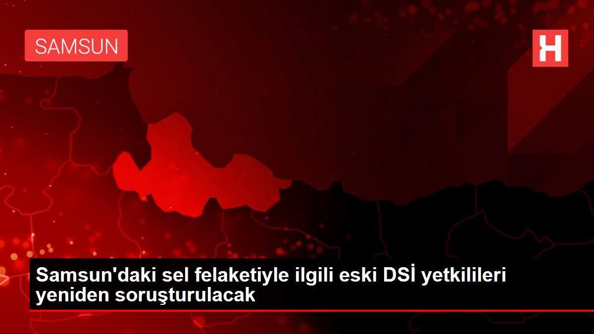 Samsun'daki sel felaketiyle ilgili eski DSİ yetkilileri yeniden soruşturulacak Samsun'daki sel felaketiyle ilgili eski DSİ yetkilileri yeniden soruşturulacak
