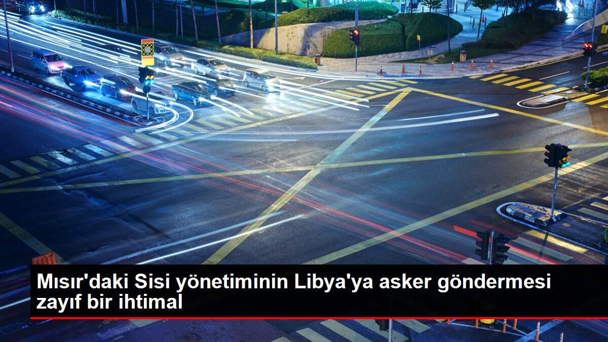 Mısır'daki Sisi yönetiminin Libya'ya asker göndermesi zayıf bir ihtimal