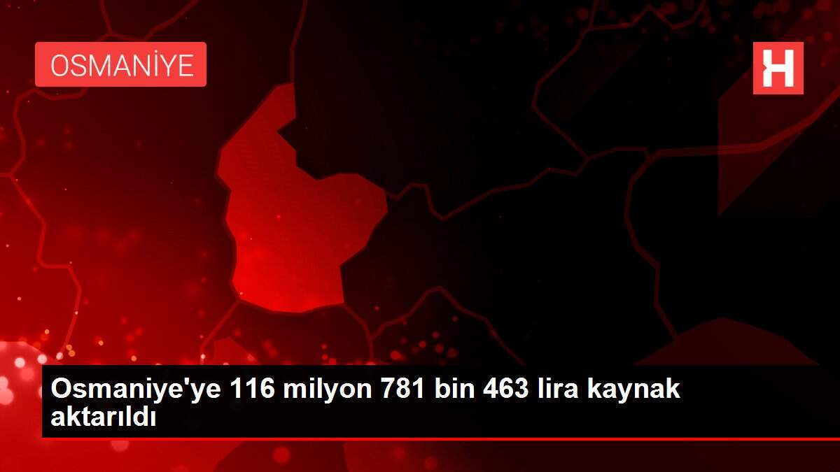 Osmaniye'ye 116 milyon 781 bin 463 lira kaynak aktarıldı
