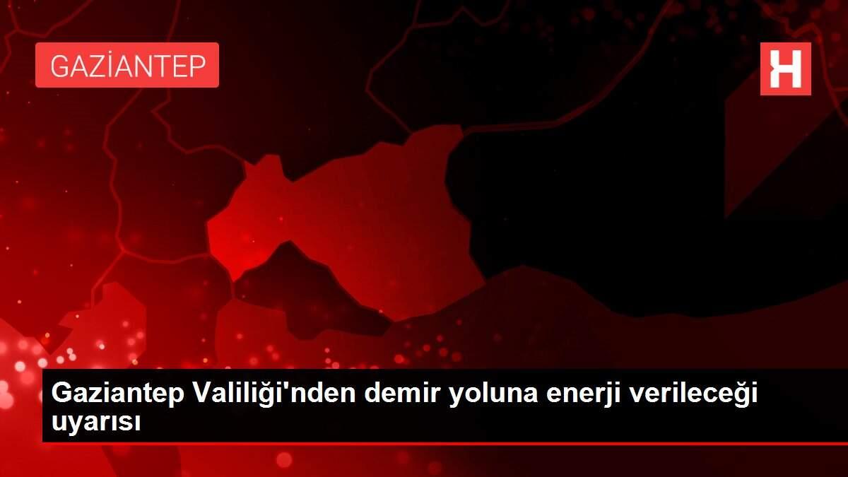 Gaziantep Valiliği'nden demir yoluna enerji verileceği uyarısı