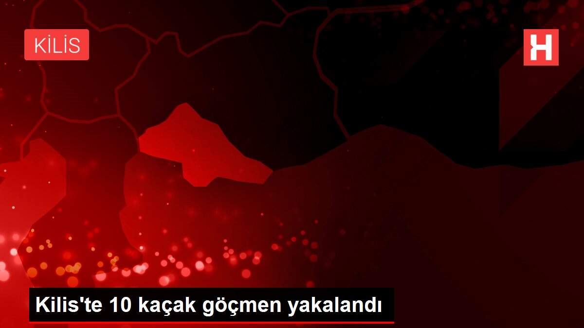 Kilis'te 10 kaçak göçmen yakalandı