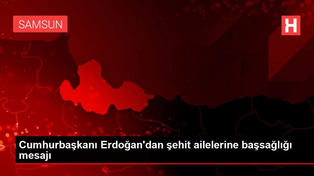Cumhurbaşkanı Erdoğan'dan şehit ailelerine başsağlığı mesajı Cumhurbaşkanı Erdoğan'dan şehit ailelerine başsağlığı mesajı