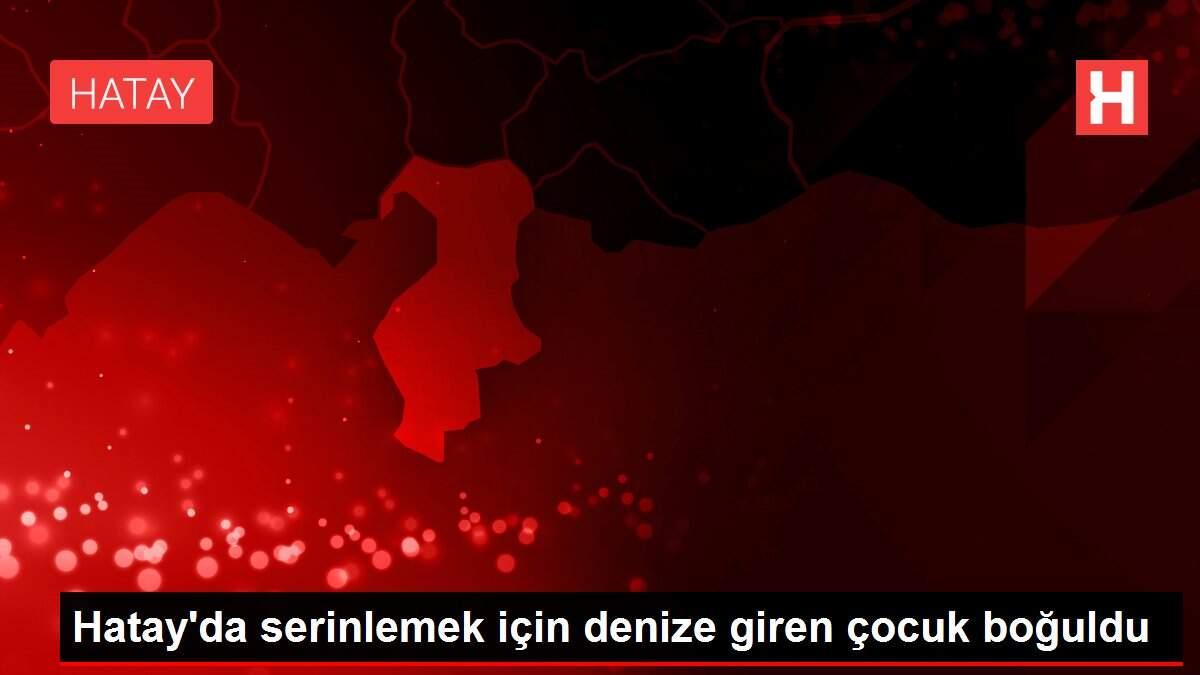 Hatay'da serinlemek için denize giren çocuk boğuldu Hatay'da serinlemek için denize giren çocuk boğuldu