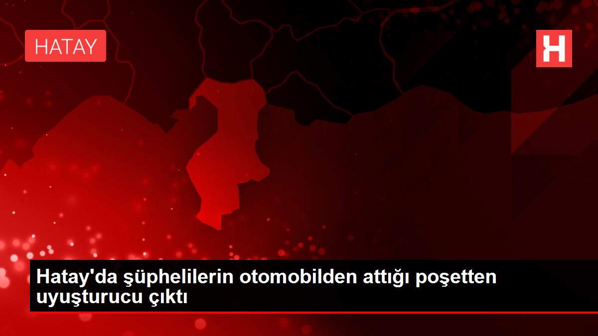 Hatay'da şüphelilerin otomobilden attığı poşetten uyuşturucu çıktı