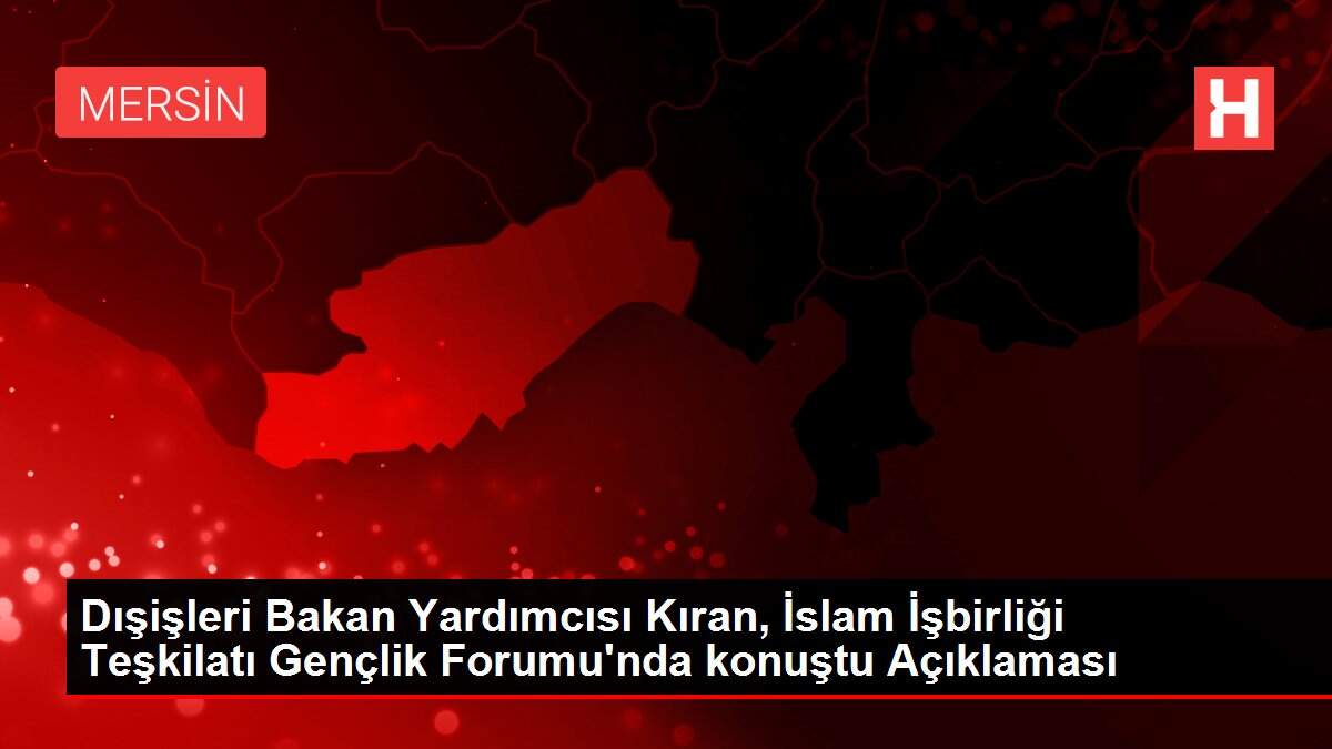 Dışişleri Bakan Yardımcısı Kıran, İslam İşbirliği Teşkilatı Gençlik Forumu'nda konuştu Açıklaması