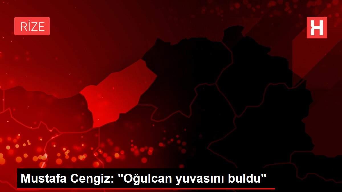 Mustafa Cengiz: 'Oğulcan yuvasını buldu'