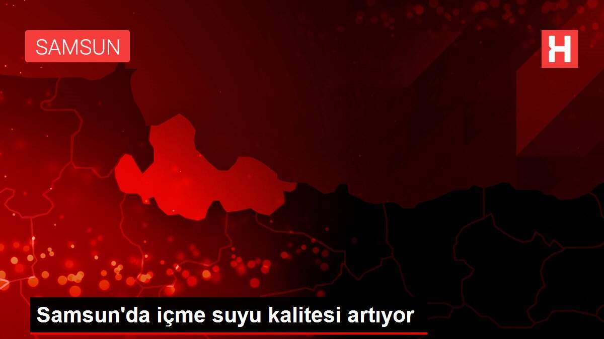 Samsun'da içme suyu kalitesi artıyor