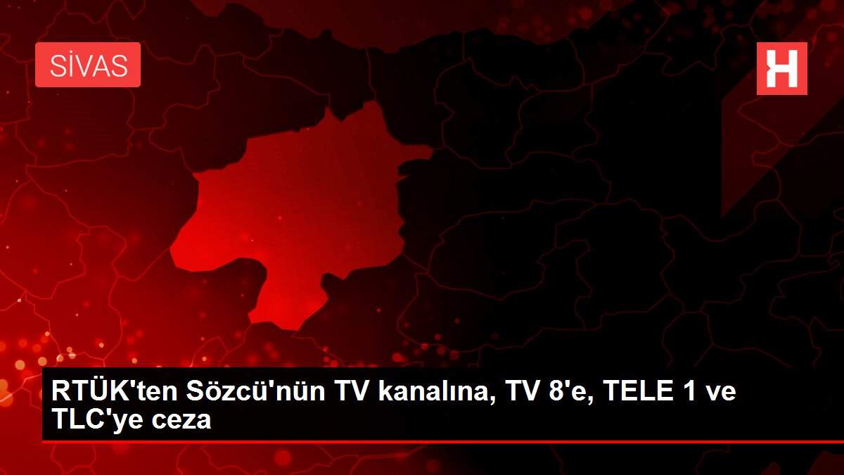 Son dakika haberleri: RTÜK'ten Sözcü'nün TV kanalına, TV 8'e, TELE 1 ve TLC'ye ceza