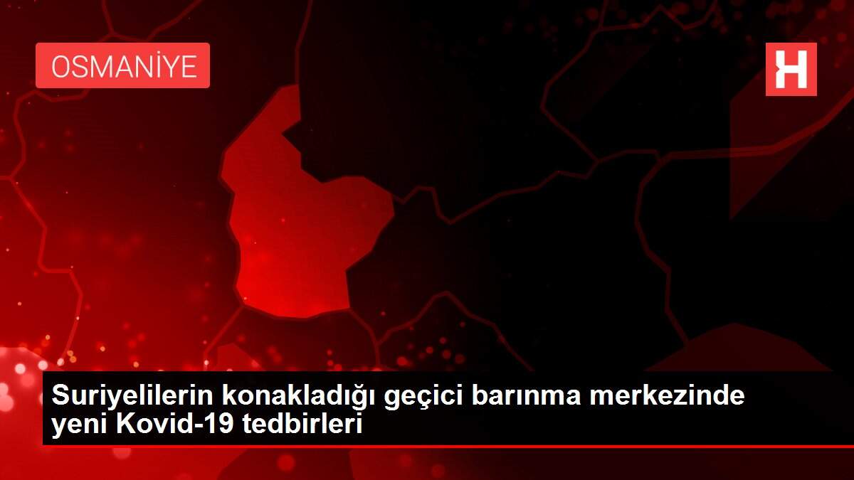 Suriyelilerin konakladığı geçici barınma merkezinde yeni Kovid-19 tedbirleri