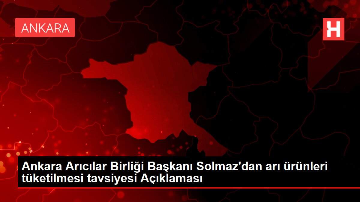 Ankara Arıcılar Birliği Başkanı Solmaz'dan arı ürünleri tüketilmesi tavsiyesi Açıklaması
