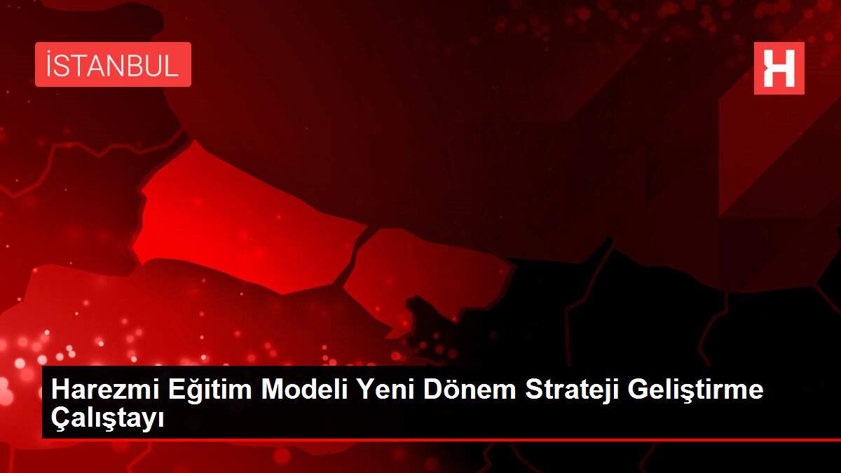Harezmi Eğitim Modeli Yeni Dönem Strateji Geliştirme Çalıştayı