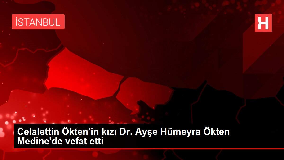 Celalettin Ökten'in kızı Dr. Ayşe Hümeyra Ökten Medine'de vefat etti