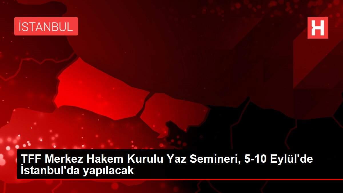 TFF Merkez Hakem Kurulu Yaz Semineri, 5-10 Eylül'de İstanbul'da yapılacak