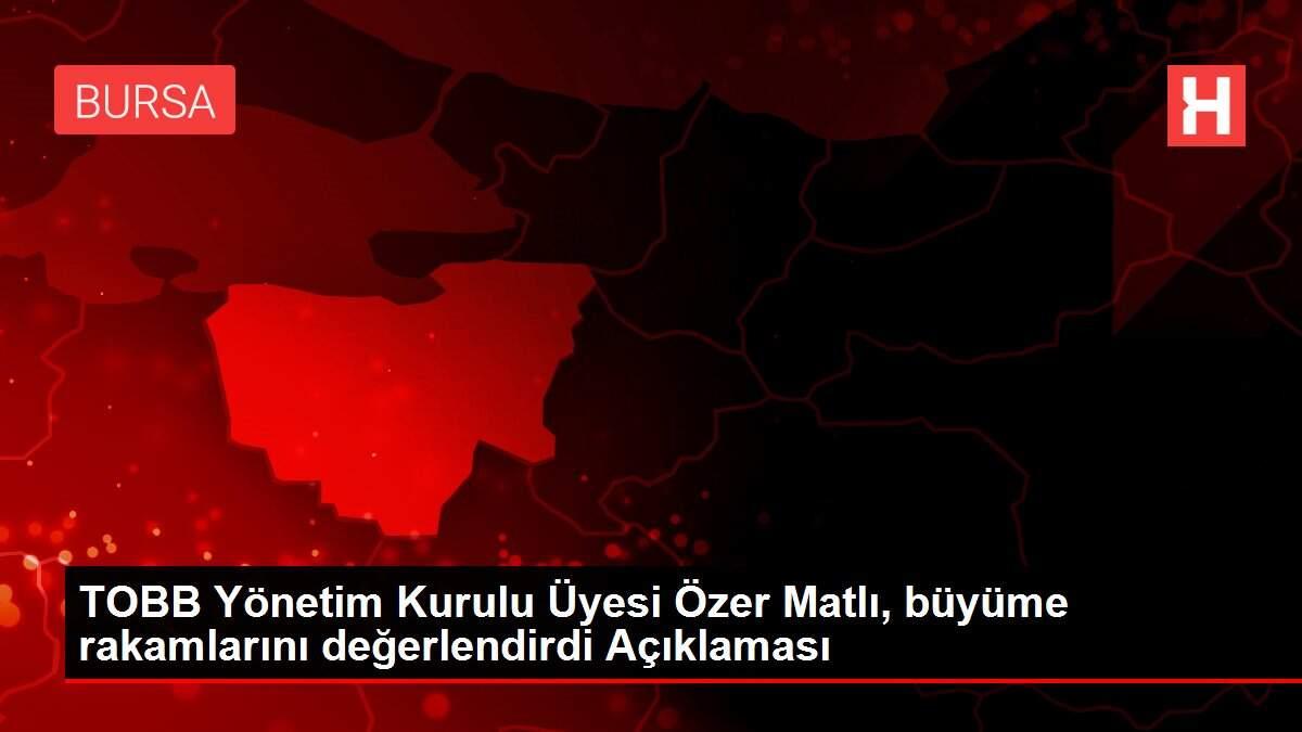 TOBB Yönetim Kurulu Üyesi Özer Matlı, büyüme rakamlarını değerlendirdi Açıklaması