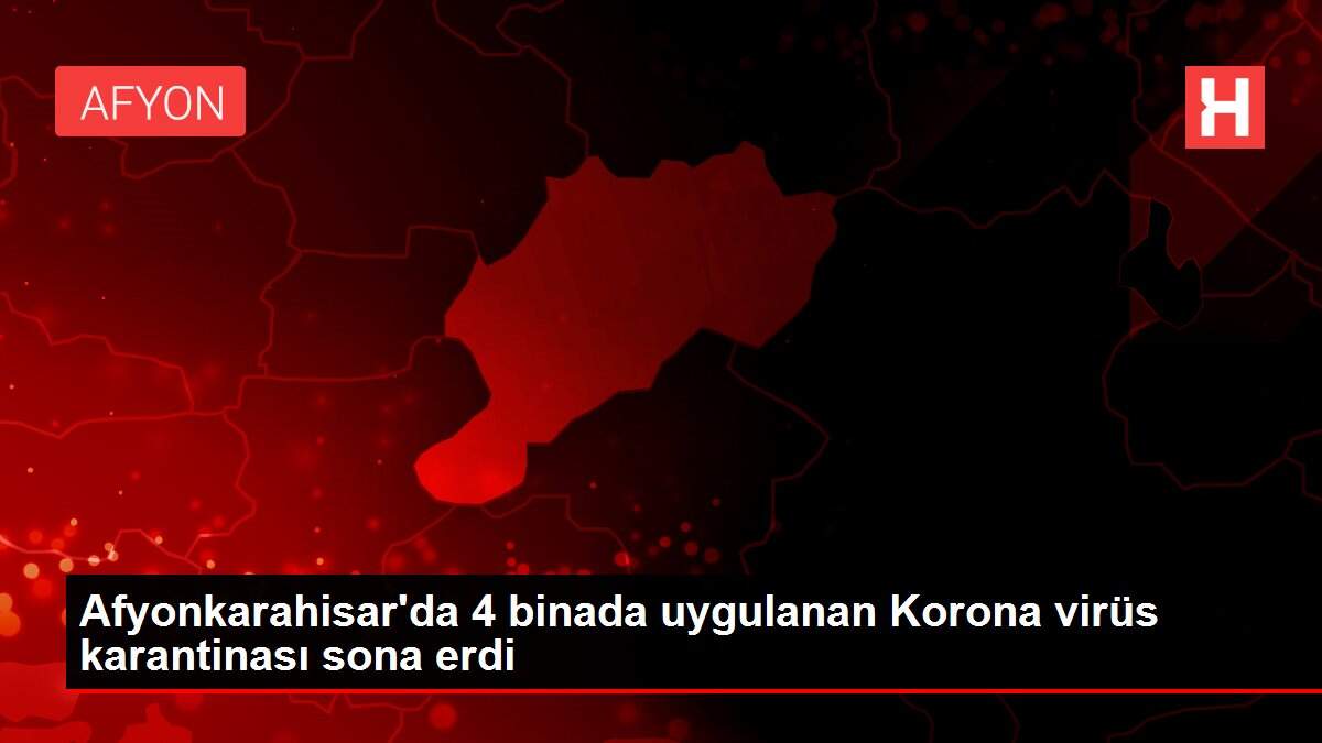 Afyonkarahisar'da 4 binada uygulanan Korona virüs karantinası sona erdi