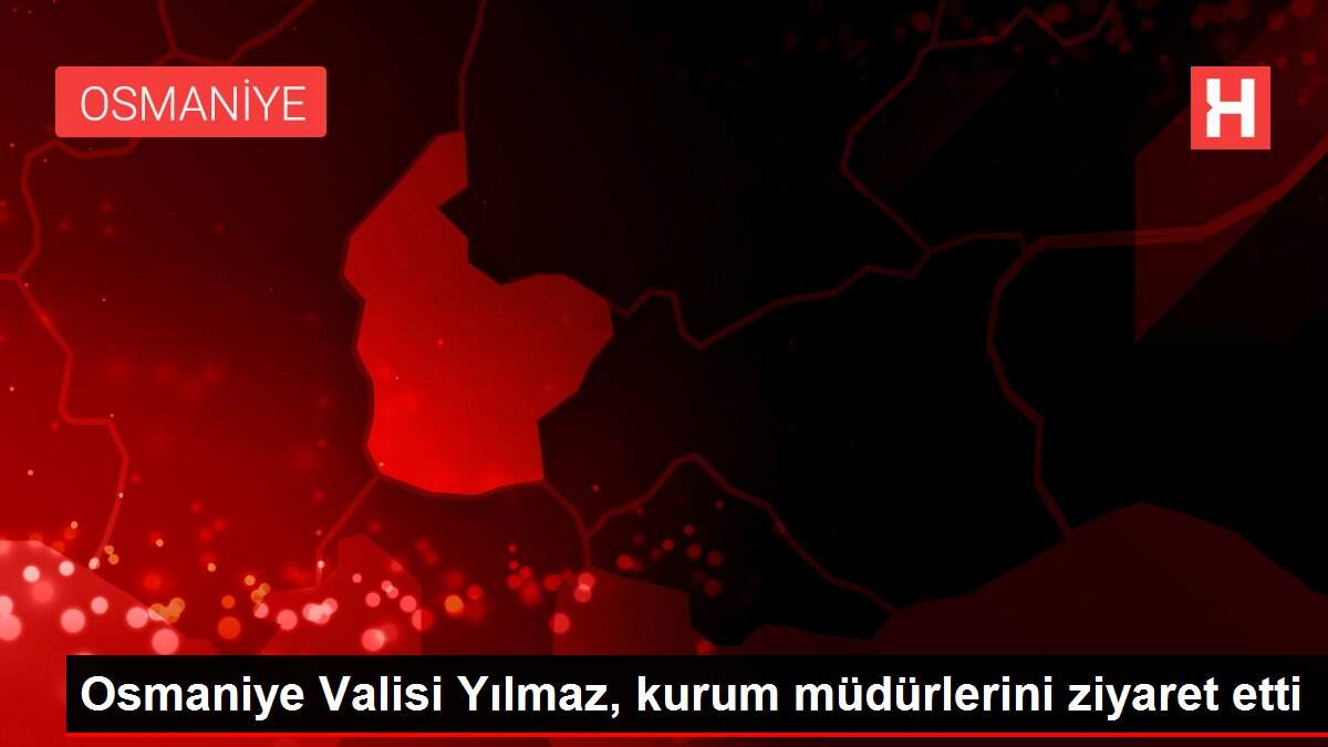 Osmaniye Valisi Yılmaz, kurum müdürlerini ziyaret etti