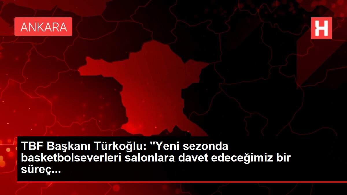TBF Başkanı Türkoğlu: 'Yeni sezonda basketbolseverleri salonlara davet edeceğimiz bir süreç...