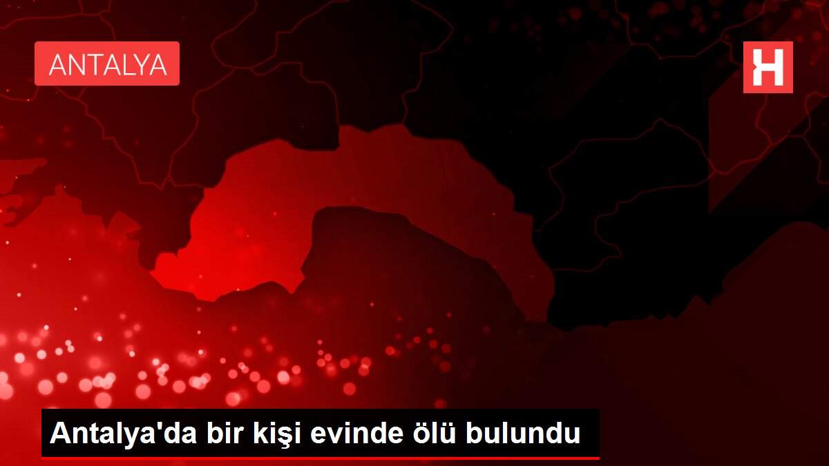 Antalya'da bir kişi evinde ölü bulundu