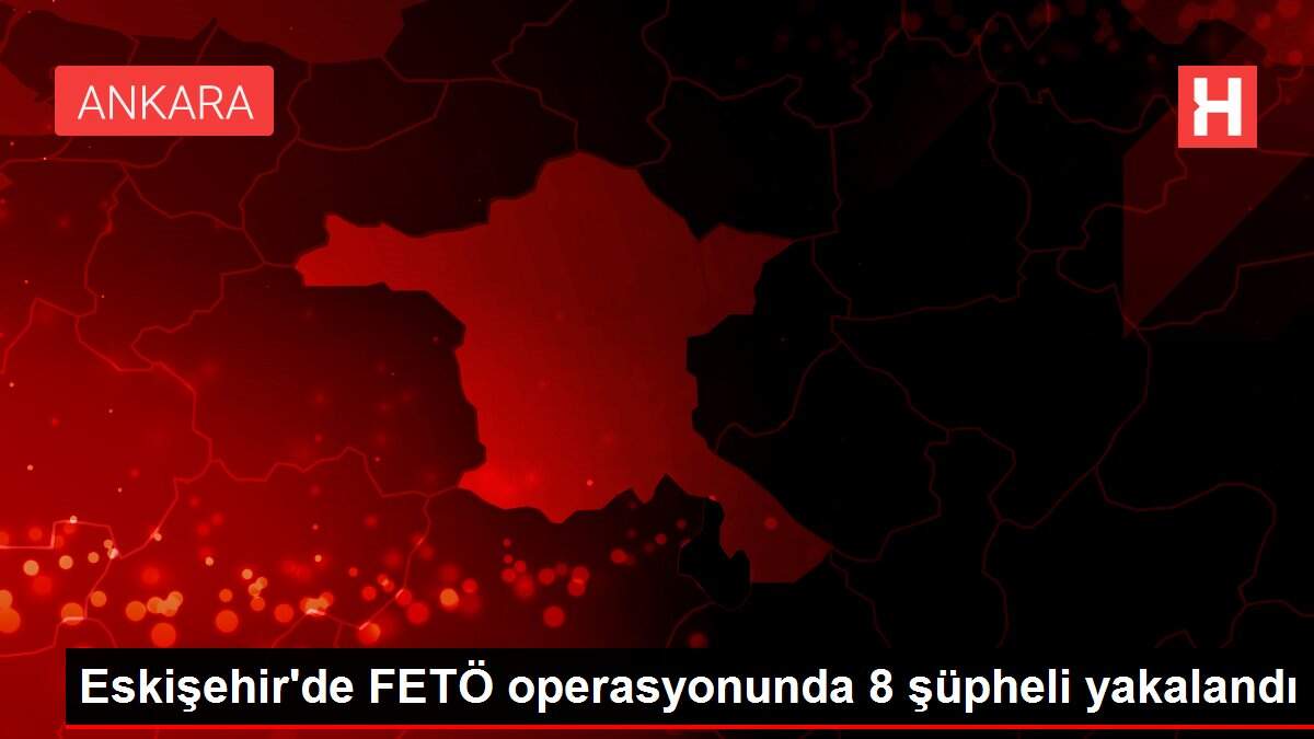 Eskişehir'de FETÖ operasyonunda 8 şüpheli yakalandı
