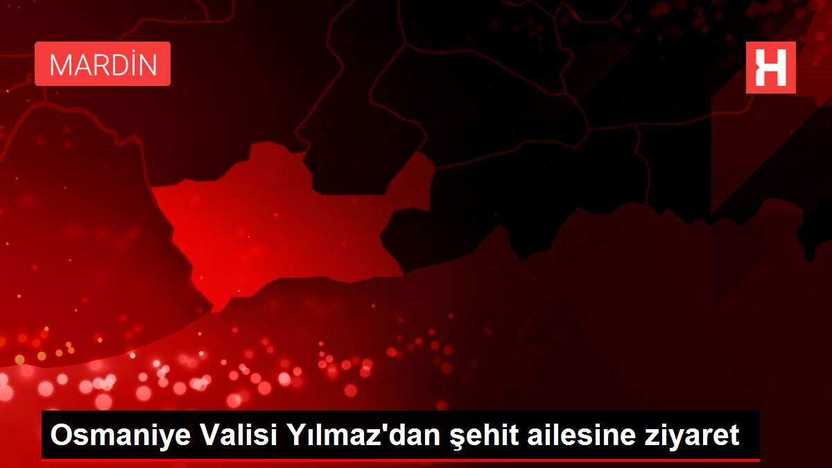 Osmaniye Valisi Yılmaz'dan şehit ailesine ziyaret