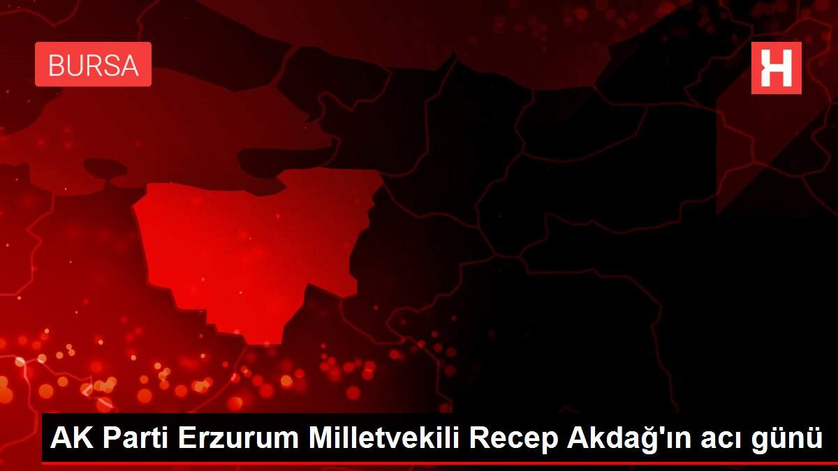 AK Parti Erzurum Milletvekili Recep Akdağ'ın acı günü