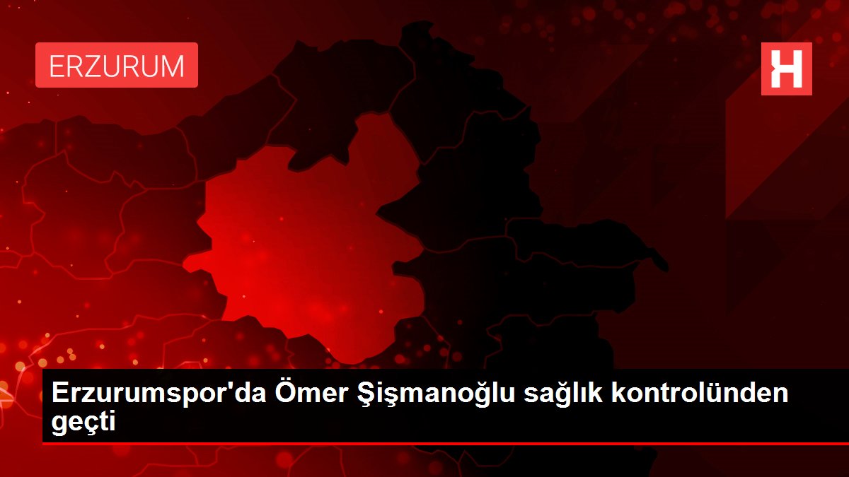 Erzurumspor'da Ömer Şişmanoğlu sağlık kontrolünden geçti