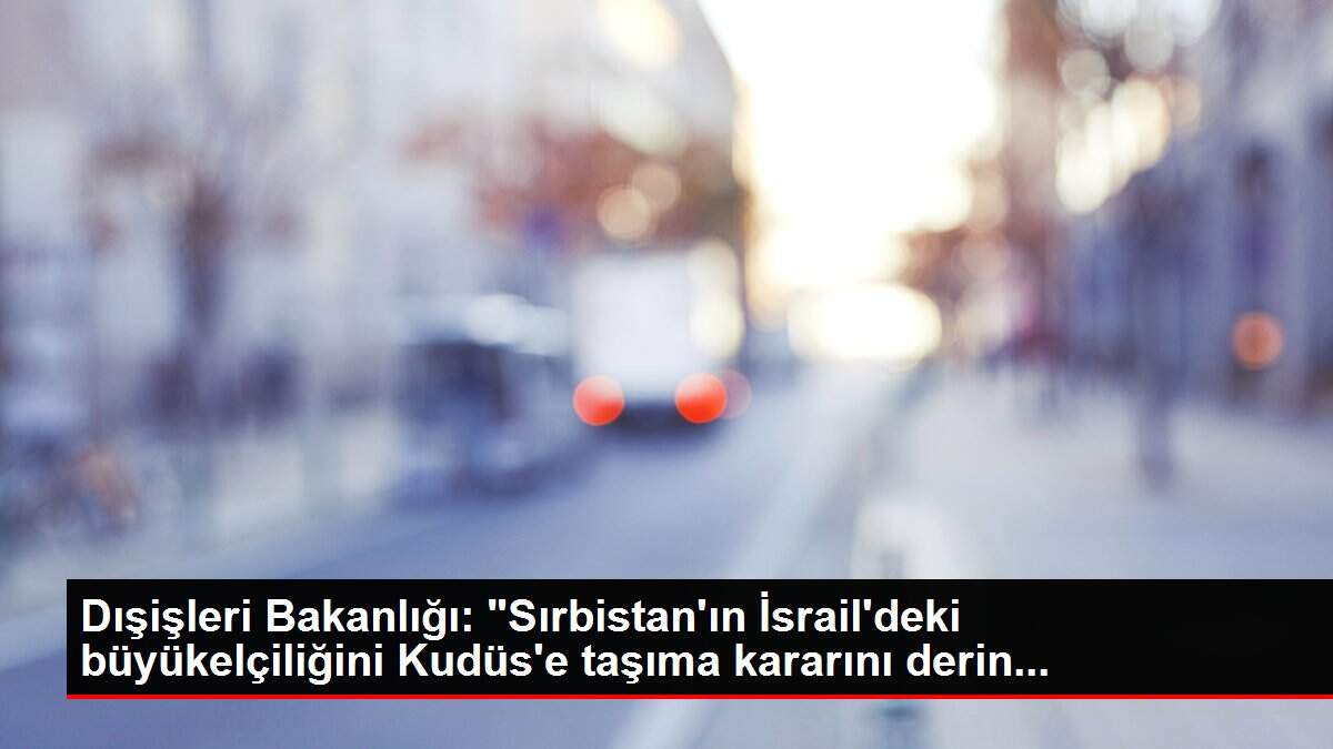 Dışişleri Bakanlığı: 'Sırbistan'ın İsrail'deki büyükelçiliğini Kudüs'e taşıma kararını derin...