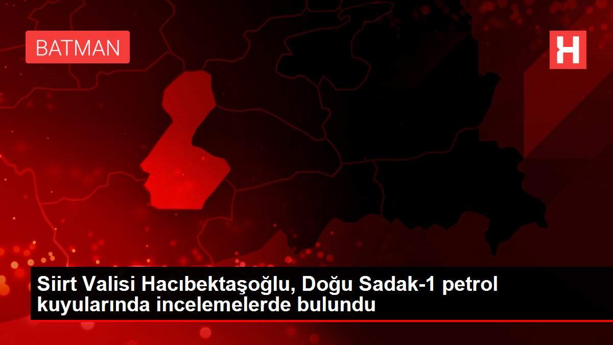 Siirt Valisi Hacıbektaşoğlu, Doğu Sadak-1 petrol kuyularında incelemelerde bulundu