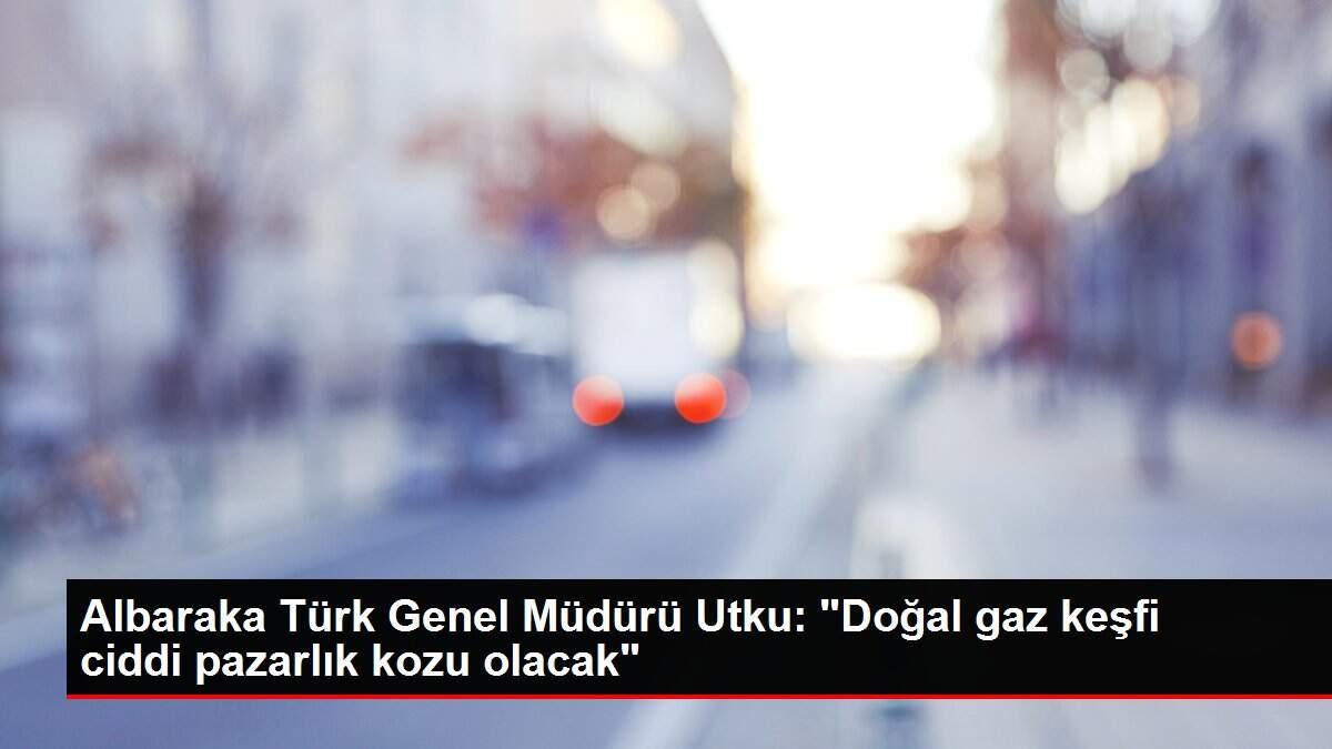 Albaraka Türk Genel Müdürü Utku: 'Doğal gaz keşfi ciddi pazarlık kozu olacak'