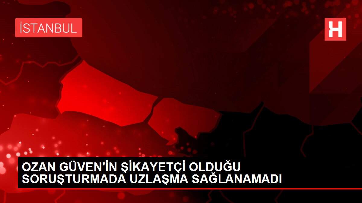OZAN GÜVEN'İN ŞİKAYETÇİ OLDUĞU SORUŞTURMADA UZLAŞMA SAĞLANAMADI
