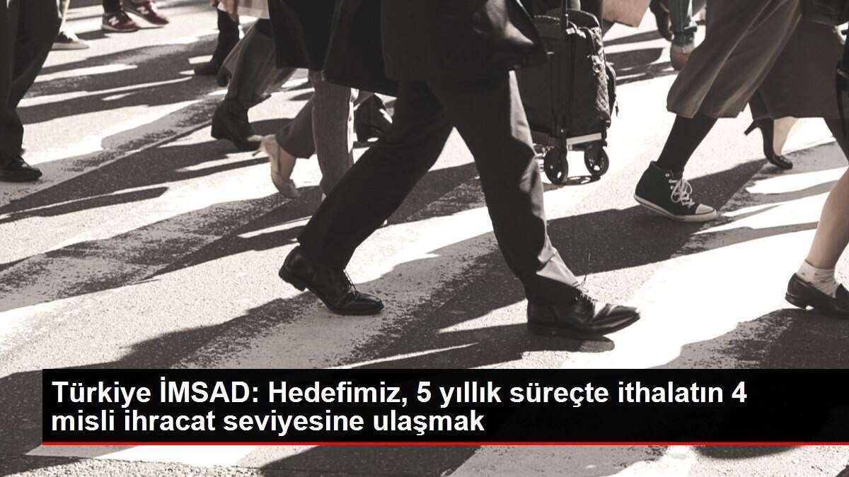 Türkiye İMSAD: Hedefimiz, 5 yıllık süreçte ithalatın 4 misli ihracat seviyesine ulaşmak