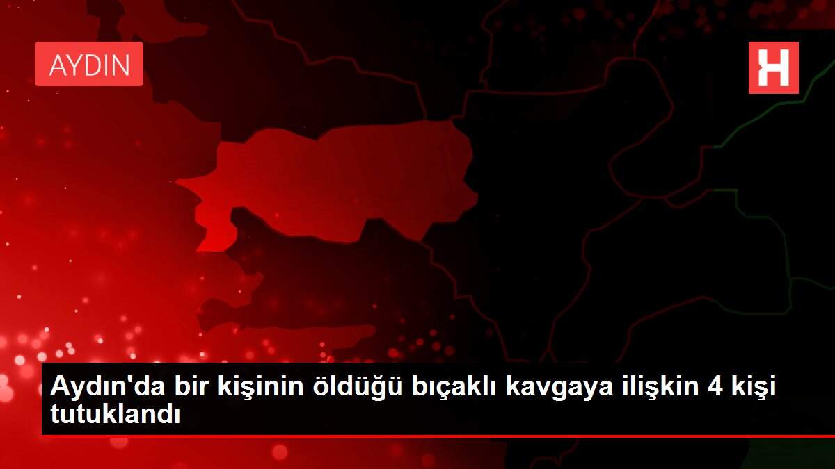 Aydın'da bir kişinin öldüğü bıçaklı kavgaya ilişkin 4 kişi tutuklandı
