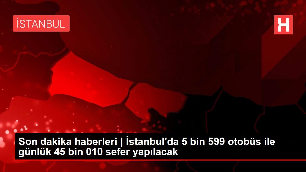Son dakika haberleri | İstanbul'da 5 bin 599 otobüs ile günlük 45 bin 010 sefer yapılacak