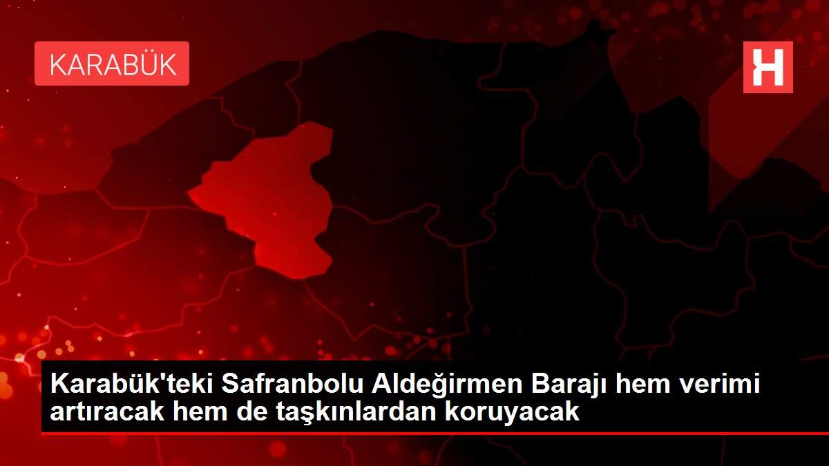 Karabük'teki Safranbolu Aldeğirmen Barajı hem verimi artıracak hem de taşkınlardan koruyacak