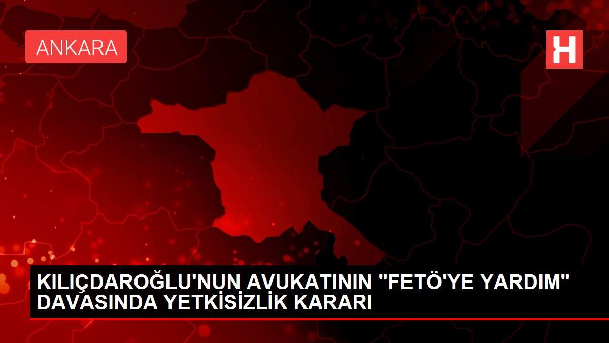 Son dakika haber! KILIÇDAROĞLU'NUN AVUKATININ 'FETÖ'YE YARDIM' DAVASINDA YETKİSİZLİK KARARI