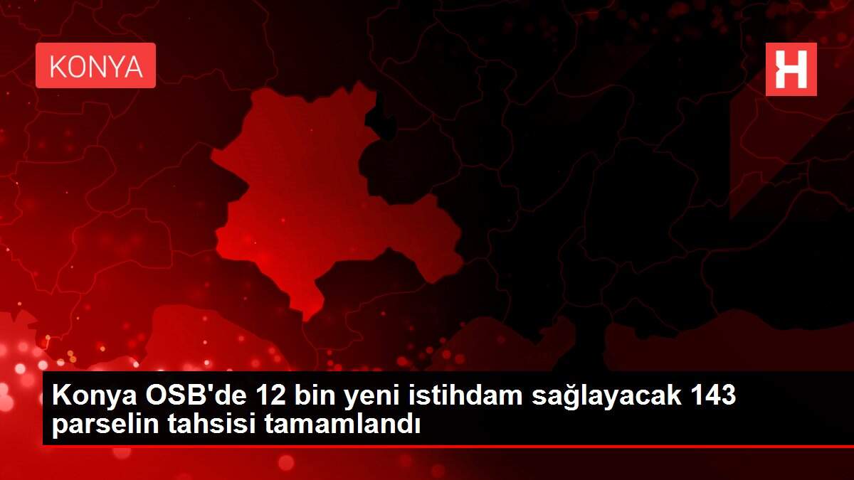 Konya OSB'de 12 bin yeni istihdam sağlayacak 143 parselin tahsisi tamamlandı