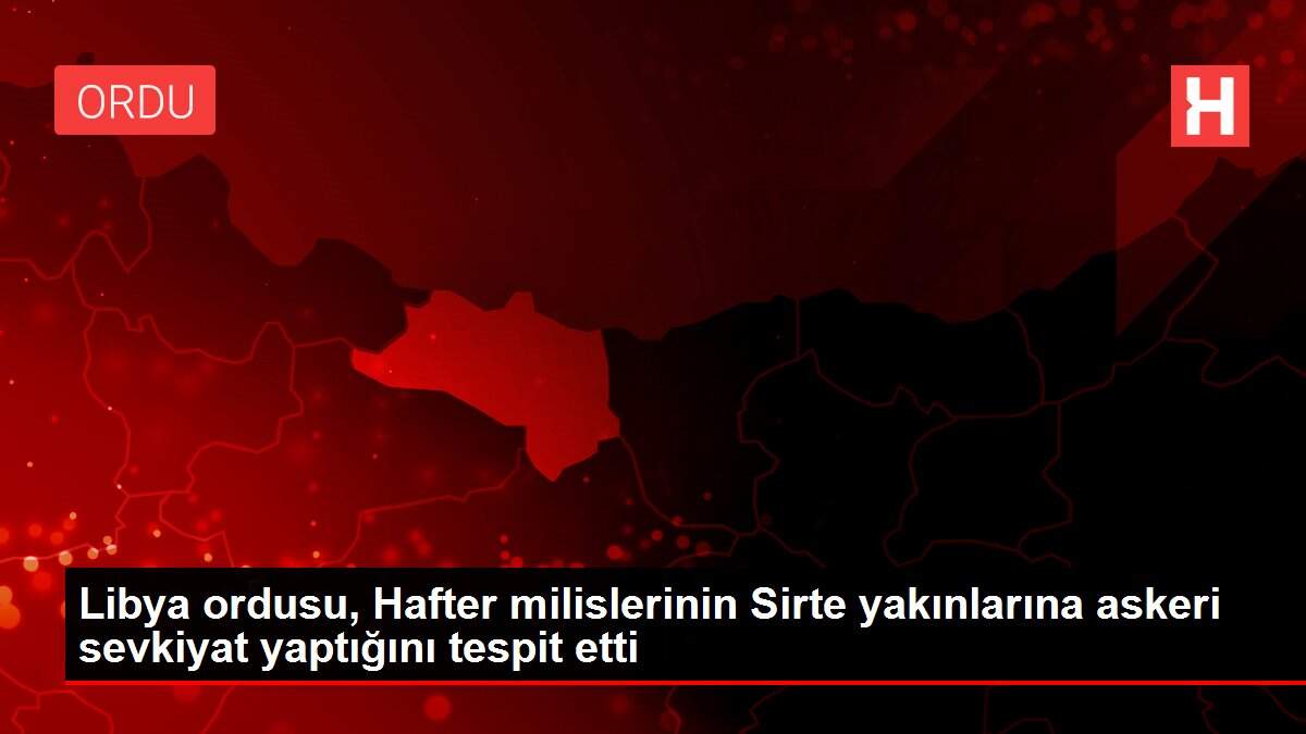Son dakika haber: Libya ordusu, Hafter milislerinin Sirte yakınlarına askeri sevkiyat yaptığını tespit etti