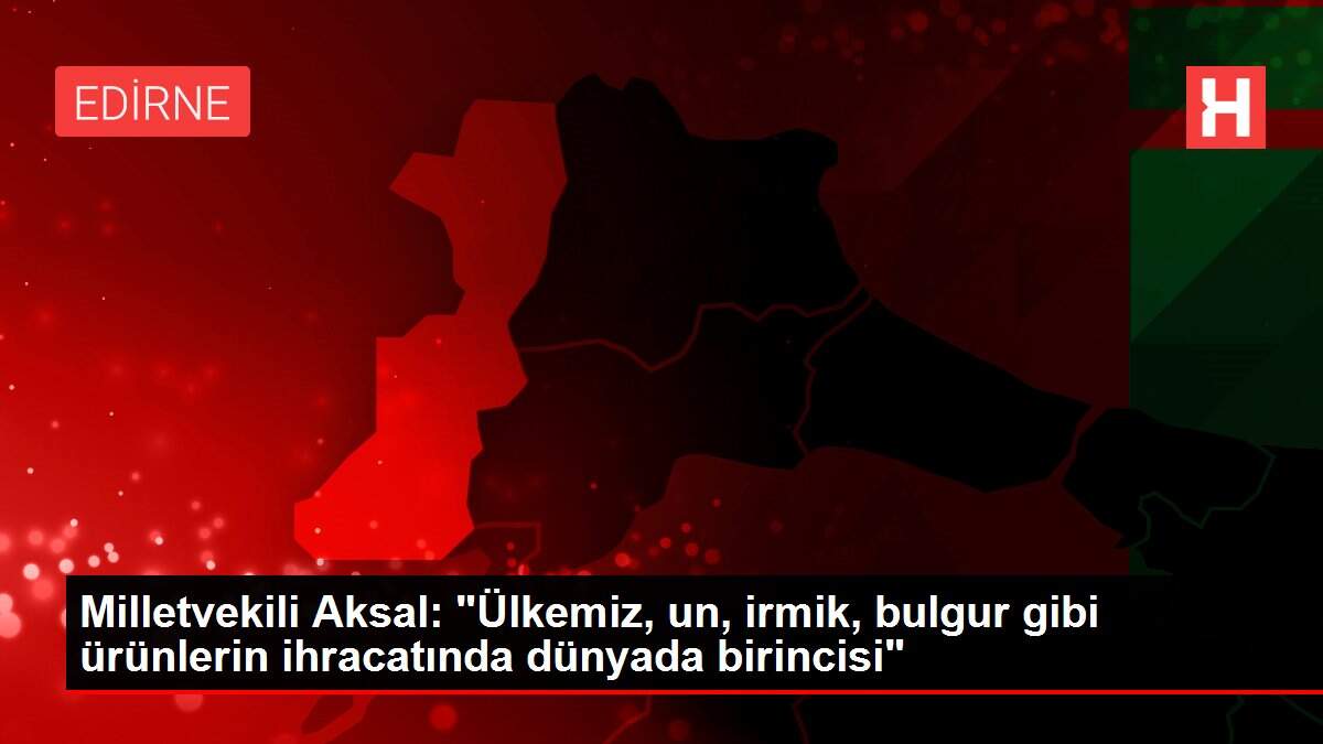 Milletvekili Aksal: 'Ülkemiz, un, irmik, bulgur gibi ürünlerin ihracatında dünyada birincisi'