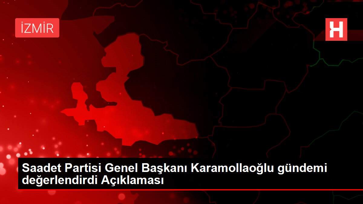 Saadet Partisi Genel Başkanı Karamollaoğlu gündemi değerlendirdi Açıklaması