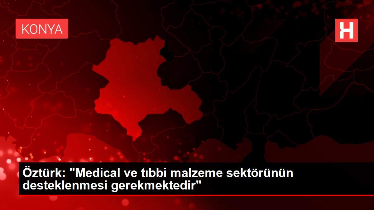 Öztürk: 'Medical ve tıbbi malzeme sektörünün desteklenmesi gerekmektedir'