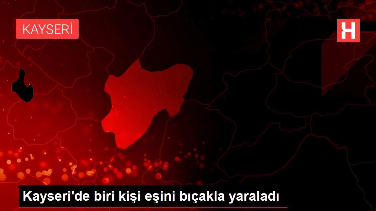 Kayseri'de biri kişi eşini bıçakla yaraladı