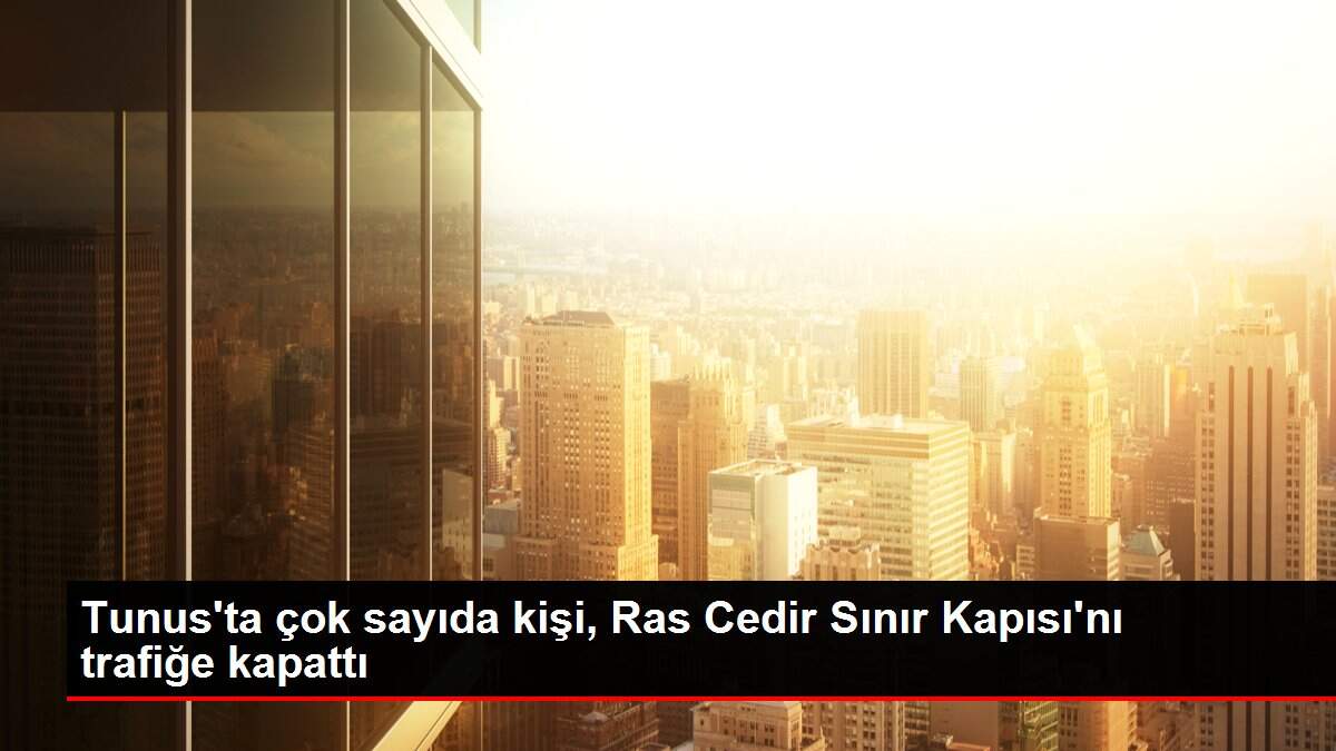 Tunus'ta çok sayıda kişi, Ras Cedir Sınır Kapısı'nı trafiğe kapattı