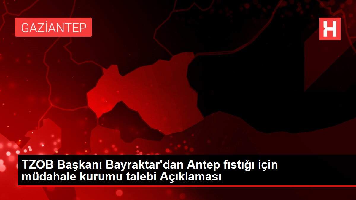 TZOB Başkanı Bayraktar'dan Antep fıstığı için müdahale kurumu talebi Açıklaması