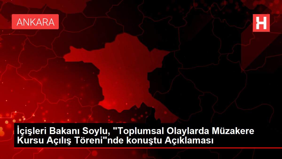 İçişleri Bakanı Soylu, 'Toplumsal Olaylarda Müzakere Kursu Açılış Töreni'nde konuştu Açıklaması
