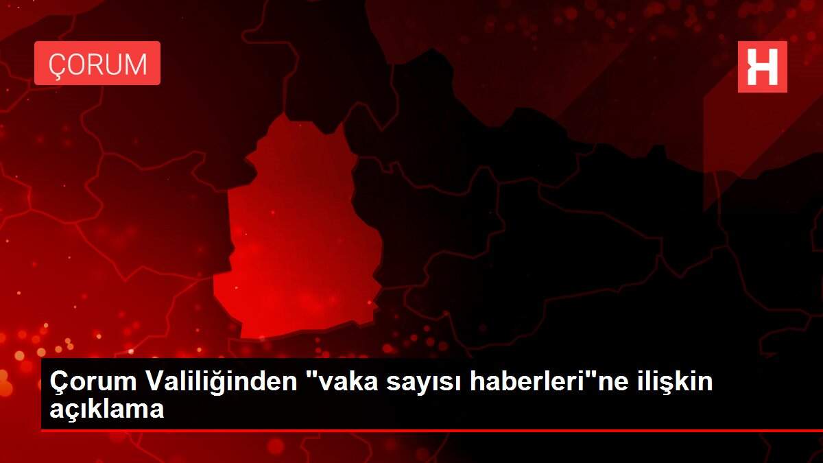 Çorum Valiliğinden 'vaka sayısı haberleri'ne ilişkin açıklama