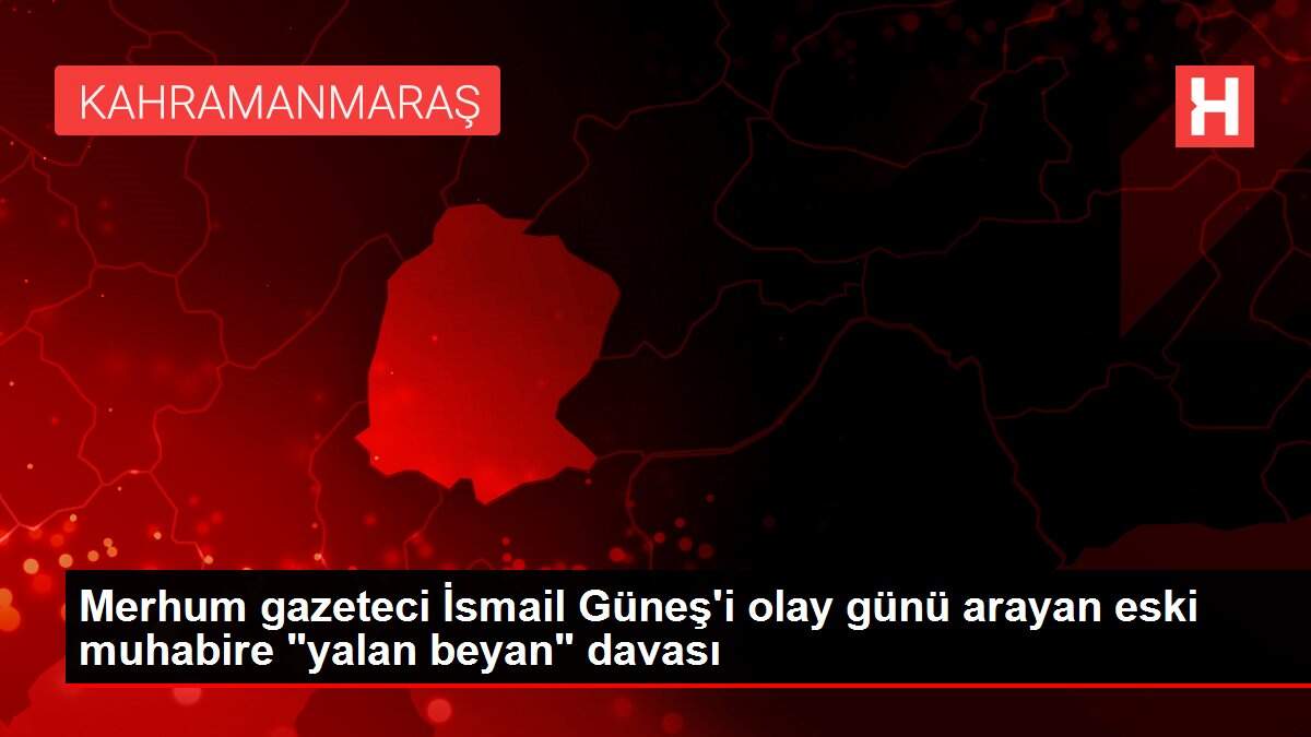 Merhum gazeteci İsmail Güneş'i olay günü arayan eski muhabire 'yalan beyan' davası