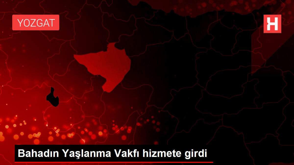 Bahadın Yaşlanma Vakfı hizmete girdi